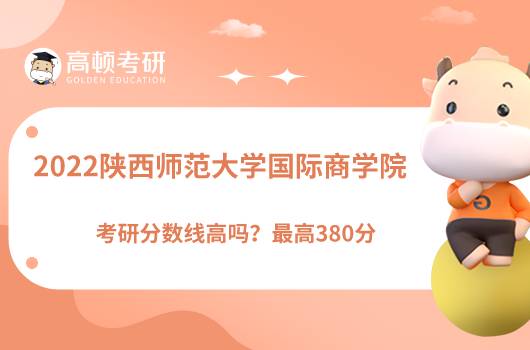 2022陜西師范大學(xué)國際商學(xué)院考研分數(shù)線高嗎？最高380分