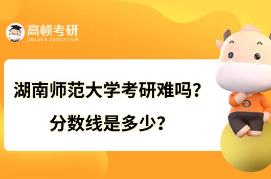 湖南師范大學(xué)考研難嗎？分?jǐn)?shù)線是多少？