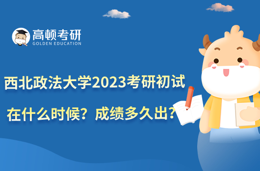 西北政法大學(xué)2023考研初試在什么時候？成績多久出？