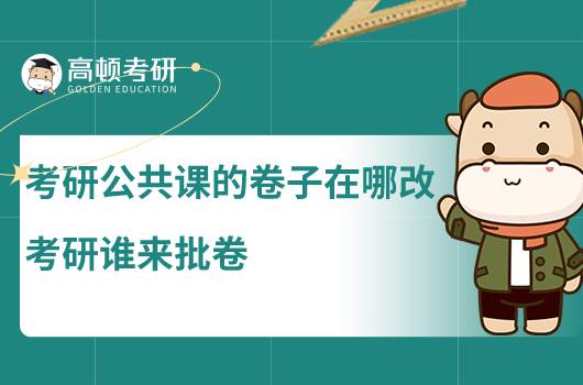 考研公共課的卷子在哪改，考研誰來批卷