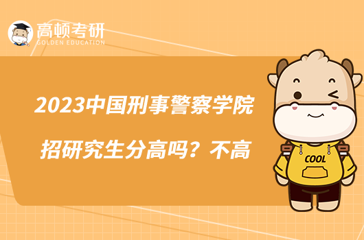 2023中國刑事警察學(xué)院招研究生分高嗎？不高