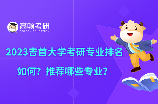 2023吉首大學(xué)考研專業(yè)排名如何？推薦哪些專業(yè)？
