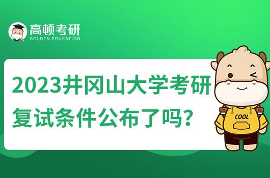 2023井岡山大學(xué)考研復(fù)試條件公布了嗎?含22年復(fù)試條件