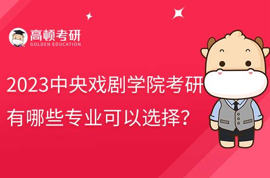 2023中央戲劇學院考研有哪些專業(yè)可以選擇？含復試科目