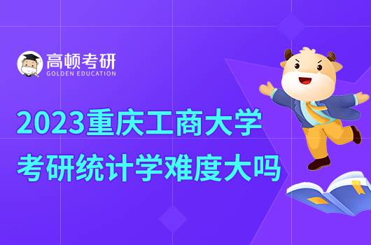 2023重慶工商學(xué)院考研統(tǒng)計學(xué)怎么樣？難度大嗎？