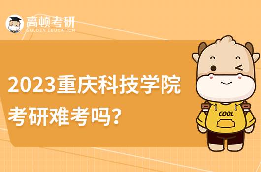 2023重慶科技學院研究生難考嗎？點擊查看
