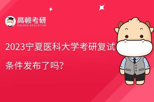 2023寧夏醫(yī)科大學考研復(fù)試條件發(fā)布了嗎？含復(fù)試內(nèi)容