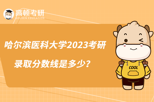 哈爾濱醫(yī)科大學(xué)2023考研錄取分?jǐn)?shù)線是多少？