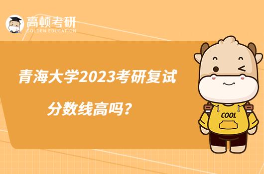 青海大學(xué)2023考研復(fù)試分?jǐn)?shù)線高嗎？
