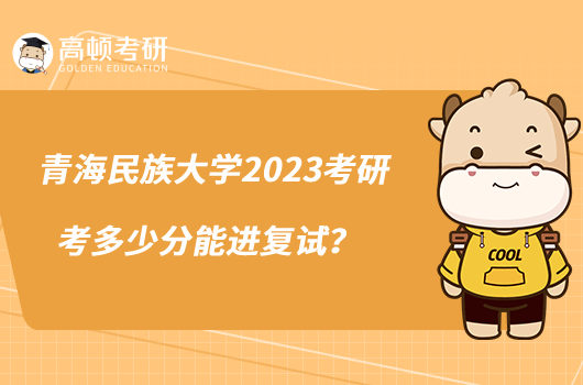 青海民族大學(xué)2023考研考多少分能進(jìn)復(fù)試？