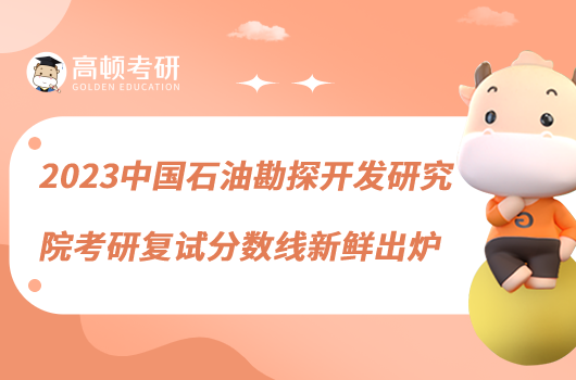 2023中國(guó)石油勘探開發(fā)研究院考研復(fù)試分?jǐn)?shù)線新鮮出爐
