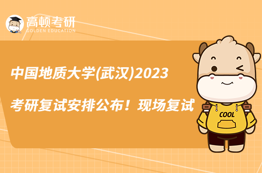 中國地質(zhì)大學(xué)(武漢)2023考研復(fù)試安排公布!現(xiàn)場復(fù)試