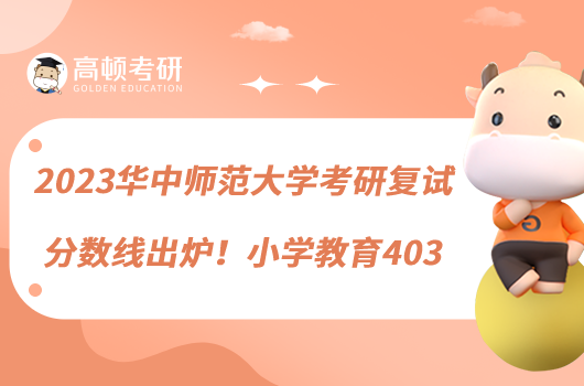 2023華中師范大學(xué)考研復(fù)試分?jǐn)?shù)線(xiàn)出爐！小學(xué)教育403