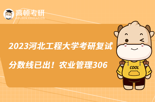 2023河北工程大學(xué)考研復(fù)試分?jǐn)?shù)線已出!農(nóng)業(yè)管理306