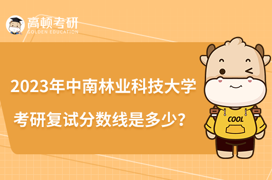 2023年中南林業(yè)科技大學(xué)考研復(fù)試分?jǐn)?shù)線是多少？