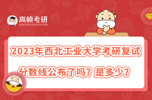 2023年西北工業(yè)大學(xué)考研復(fù)試分?jǐn)?shù)線公布了嗎？是多少？
