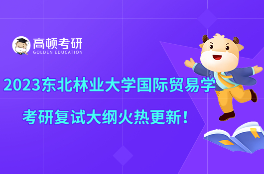 2023東北林業(yè)大學(xué)國(guó)際貿(mào)易學(xué)考研復(fù)試大綱火熱更新！