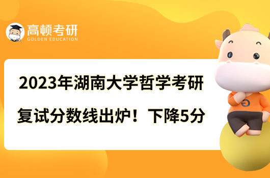 2023年湖南大學(xué)哲學(xué)考研復(fù)試分?jǐn)?shù)線出爐！下降5分