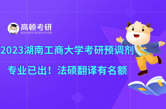 2023湖南工商大學(xué)考研預(yù)調(diào)劑專(zhuān)業(yè)已出！法碩翻譯有名額