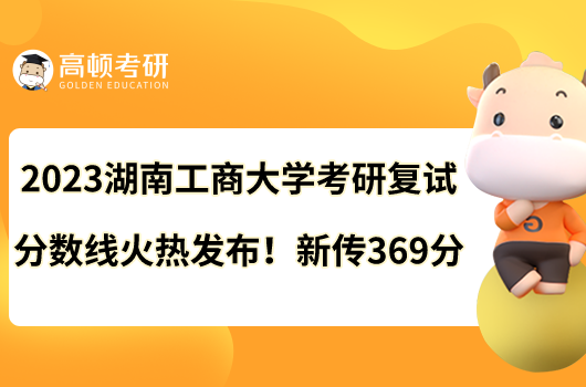 2023湖南工商大學(xué)考研復(fù)試分?jǐn)?shù)線火熱發(fā)布！新傳369分