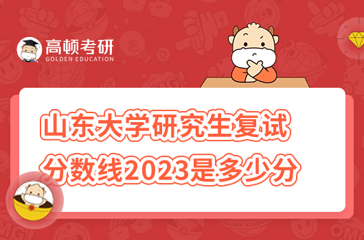 山東大學(xué)研究生復(fù)試分?jǐn)?shù)線2023年是多少分？
