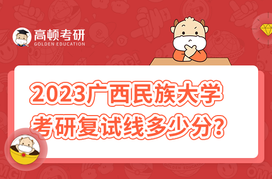 2023年廣西民族大學考研復試分數線多少分？