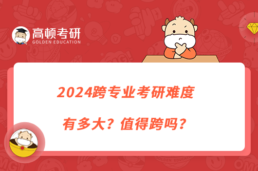 2024跨專業(yè)考研難度有多大？值得跨嗎？