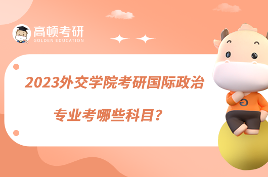 2023外交學(xué)院考研國(guó)際政治專業(yè)考哪些科目？