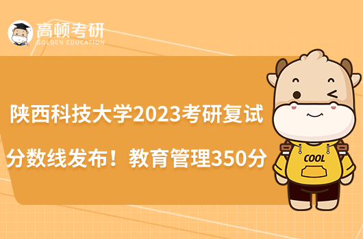 陜西科技大學(xué)2023考研復(fù)試分?jǐn)?shù)線發(fā)布！教育管理350分