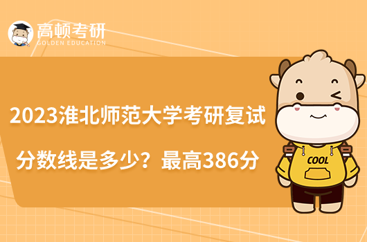 2023淮北師范大學(xué)考研復(fù)試分?jǐn)?shù)線是多少？最高386分