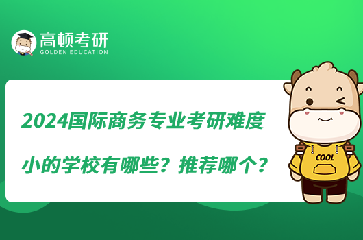 2024國際商務(wù)專業(yè)考研難度小的學(xué)校有哪些？推薦哪個？