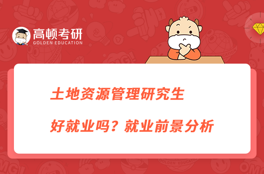 土地資源管理研究生好就業(yè)嗎？就業(yè)前景分析