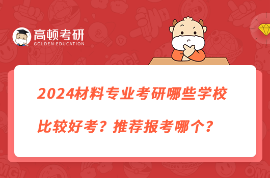 2024材料專業(yè)考研哪些學校比較好考？推薦報考哪個？