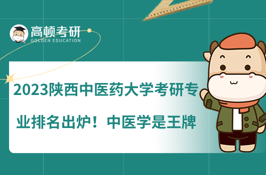 2023陜西中醫(yī)藥大學(xué)考研專業(yè)排名出爐！中醫(yī)學(xué)是王牌