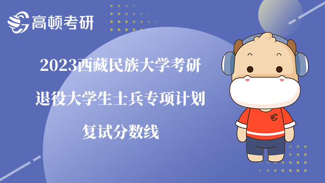 2023西藏民族大學(xué)退役大學(xué)生士兵專項(xiàng)計(jì)劃復(fù)試線